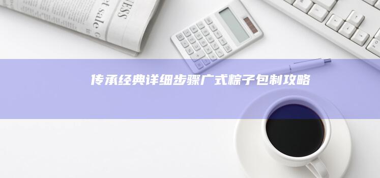 传承经典：详细步骤广式粽子包制攻略