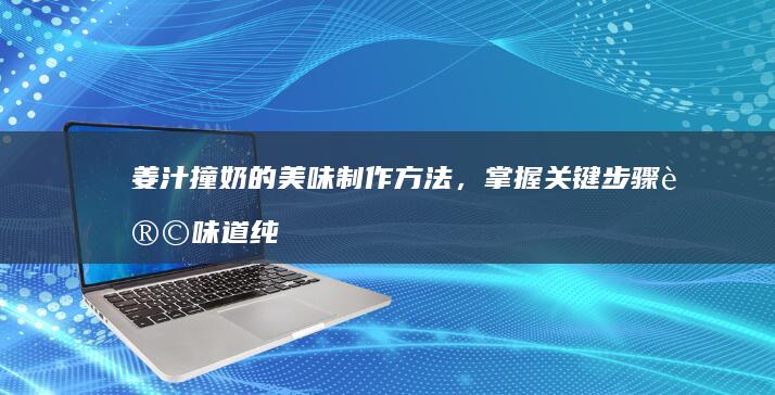 姜汁撞奶的美味制作方法，掌握关键步骤让味道纯正顺滑！